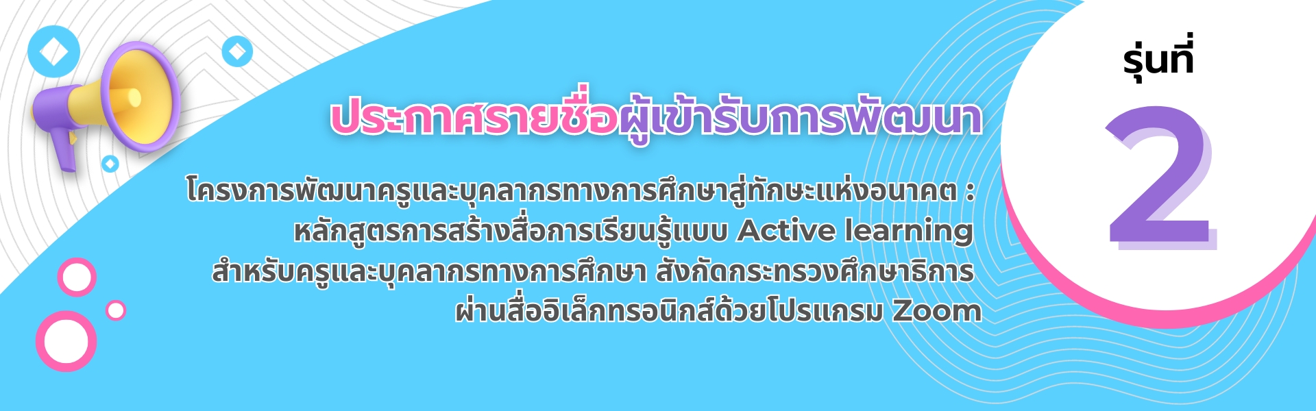 ประกาศรายชื่อผู้เข้ารับการพัฒนา โครงการพัฒนาครูและบุคลากรทางการศึกษาสู่ทักษะแห่งอณาคต : หลักสู้ตรการสร้างสื่อการเรียนรู้แบบ Active learning สำหรับครูและบุคลากรทางการศึกษา สังกัดกระทรวงศึกษาธิการ รุ่นที่ 2 ผ่านสื่ออิเล็กทรอนิกส์ด้วยโปรแกรม Zoom
